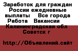 Заработок для граждан России.ежедневные выплаты. - Все города Работа » Вакансии   . Калининградская обл.,Советск г.